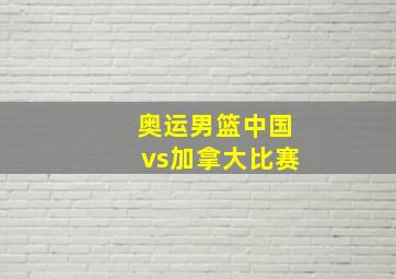 奥运男篮中国vs加拿大比赛