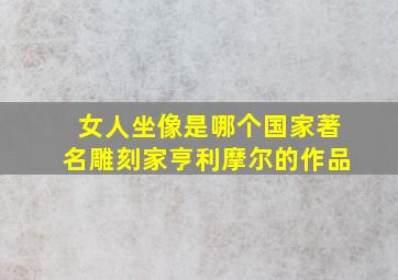 女人坐像是哪个国家著名雕刻家亨利摩尔的作品