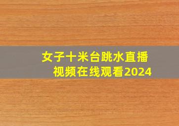 女子十米台跳水直播视频在线观看2024