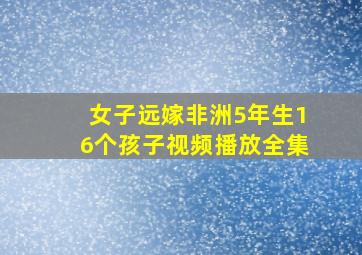 女子远嫁非洲5年生16个孩子视频播放全集