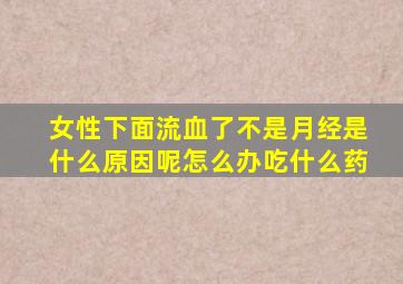 女性下面流血了不是月经是什么原因呢怎么办吃什么药