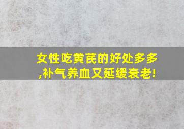 女性吃黄芪的好处多多,补气养血又延缓衰老!