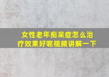 女性老年痴呆症怎么治疗效果好呢视频讲解一下