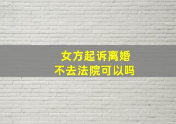 女方起诉离婚不去法院可以吗