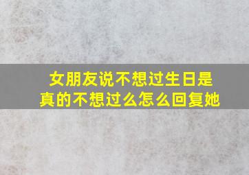 女朋友说不想过生日是真的不想过么怎么回复她