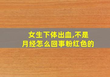 女生下体出血,不是月经怎么回事粉红色的