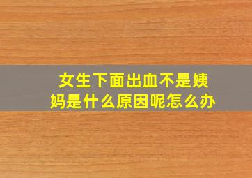 女生下面出血不是姨妈是什么原因呢怎么办