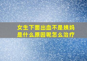 女生下面出血不是姨妈是什么原因呢怎么治疗