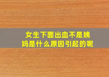 女生下面出血不是姨妈是什么原因引起的呢