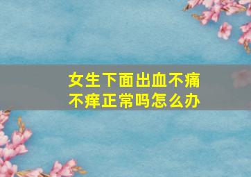 女生下面出血不痛不痒正常吗怎么办