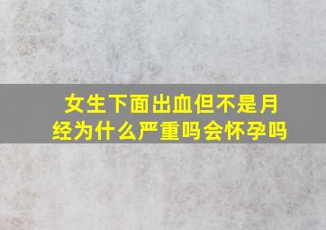 女生下面出血但不是月经为什么严重吗会怀孕吗