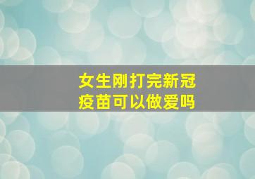 女生刚打完新冠疫苗可以做爱吗