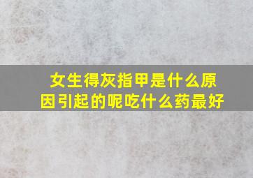 女生得灰指甲是什么原因引起的呢吃什么药最好