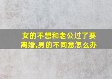 女的不想和老公过了要离婚,男的不同意怎么办