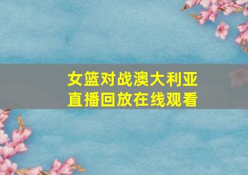 女篮对战澳大利亚直播回放在线观看