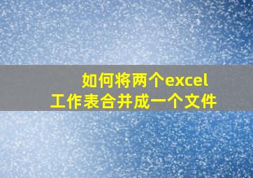 如何将两个excel工作表合并成一个文件