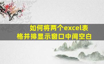 如何将两个excel表格并排显示窗口中间空白