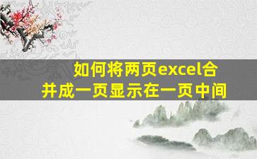 如何将两页excel合并成一页显示在一页中间