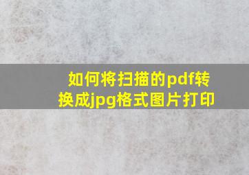 如何将扫描的pdf转换成jpg格式图片打印