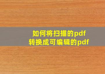 如何将扫描的pdf转换成可编辑的pdf