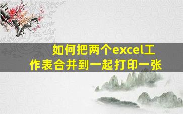 如何把两个excel工作表合并到一起打印一张