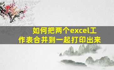 如何把两个excel工作表合并到一起打印出来