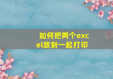 如何把两个excel放到一起打印