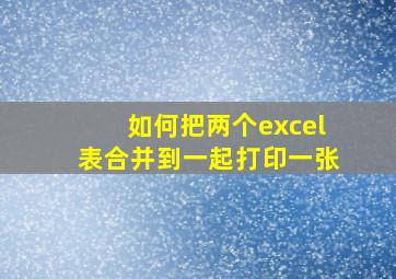 如何把两个excel表合并到一起打印一张