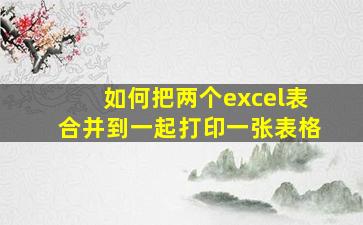 如何把两个excel表合并到一起打印一张表格