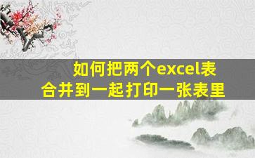 如何把两个excel表合并到一起打印一张表里