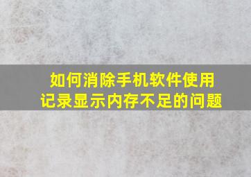 如何消除手机软件使用记录显示内存不足的问题