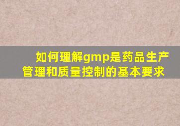 如何理解gmp是药品生产管理和质量控制的基本要求