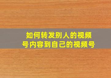 如何转发别人的视频号内容到自己的视频号