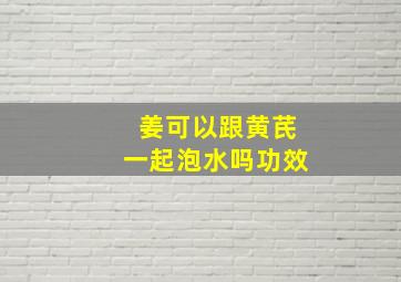 姜可以跟黄芪一起泡水吗功效