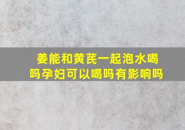 姜能和黄芪一起泡水喝吗孕妇可以喝吗有影响吗