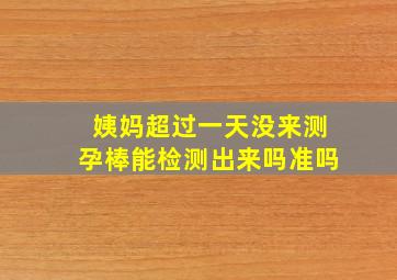 姨妈超过一天没来测孕棒能检测出来吗准吗