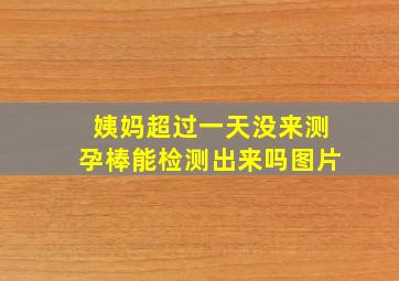 姨妈超过一天没来测孕棒能检测出来吗图片