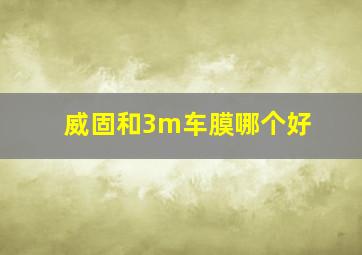 威固和3m车膜哪个好