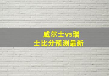 威尔士vs瑞士比分预测最新