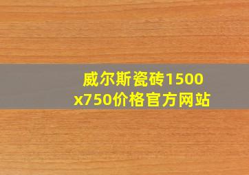 威尔斯瓷砖1500x750价格官方网站