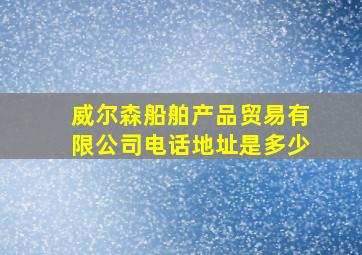 威尔森船舶产品贸易有限公司电话地址是多少