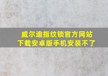 威尔迪指纹锁官方网站下载安卓版手机安装不了