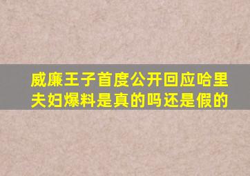 威廉王子首度公开回应哈里夫妇爆料是真的吗还是假的