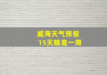 威海天气预报15天精准一周