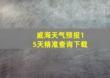 威海天气预报15天精准查询下载