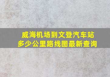 威海机场到文登汽车站多少公里路线图最新查询