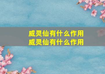 威灵仙有什么作用威灵仙有什么作用