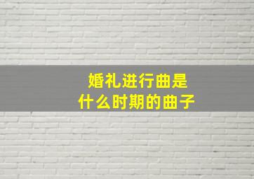 婚礼进行曲是什么时期的曲子