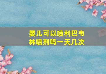 婴儿可以喷利巴韦林喷剂吗一天几次