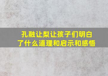 孔融让梨让孩子们明白了什么道理和启示和感悟